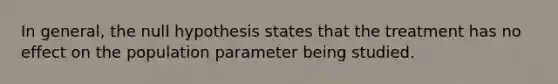 In general, the null hypothesis states that the treatment has no effect on the population parameter being studied.