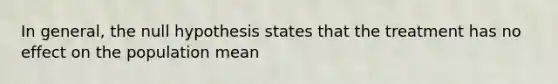 In general, the null hypothesis states that the treatment has no effect on the population mean