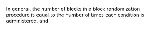 In general, the number of blocks in a block randomization procedure is equal to the number of times each condition is administered, and