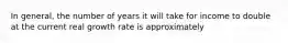 In general, the number of years it will take for income to double at the current real growth rate is approximately