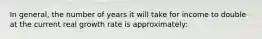 In general, the number of years it will take for income to double at the current real growth rate is approximately: