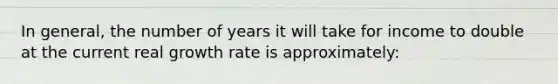 In general, the number of years it will take for income to double at the current real growth rate is approximately: