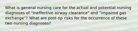 What is general nursing care for the actual and potential nursing diagnoses of "ineffective airway clearance" and "impaired gas exchange"? What are post-op risks for the occurrence of these two nursing diagnoses?