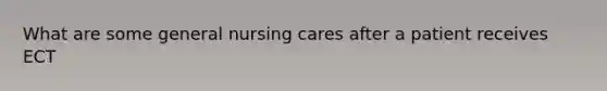 What are some general nursing cares after a patient receives ECT