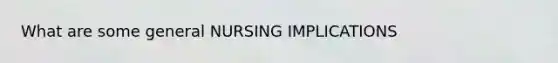 What are some general NURSING IMPLICATIONS