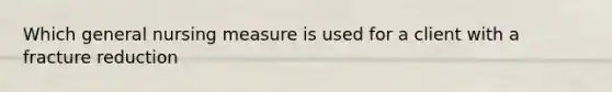 Which general nursing measure is used for a client with a fracture reduction