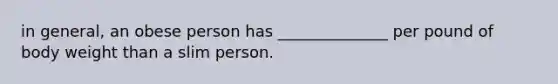 in general, an obese person has ______________ per pound of body weight than a slim person.