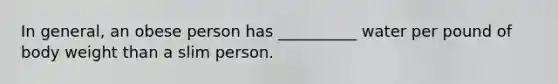 In general, an obese person has __________ water per pound of body weight than a slim person.