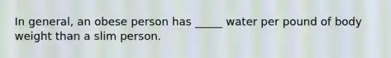 In general, an obese person has _____ water per pound of body weight than a slim person.