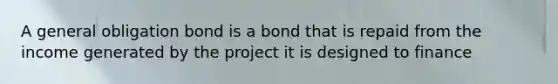 A general obligation bond is a bond that is repaid from the income generated by the project it is designed to finance