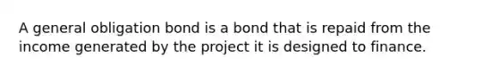 A general obligation bond is a bond that is repaid from the income generated by the project it is designed to finance.