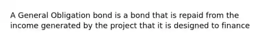 A General Obligation bond is a bond that is repaid from the income generated by the project that it is designed to finance