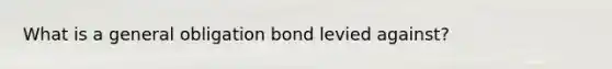 What is a general obligation bond levied against?