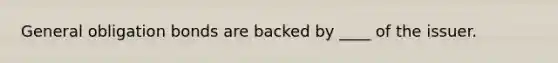 General obligation bonds are backed by ____ of the issuer.