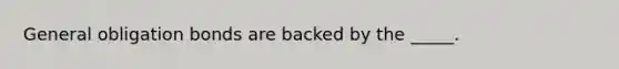 General obligation bonds are backed by the _____.