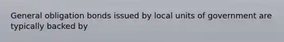 General obligation bonds issued by local units of government are typically backed by
