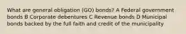 What are general obligation (GO) bonds? A Federal government bonds B Corporate debentures C Revenue bonds D Municipal bonds backed by the full faith and credit of the municipality