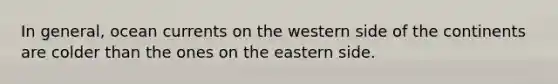 In general, ocean currents on the western side of the continents are colder than the ones on the eastern side.