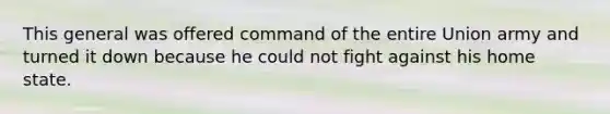 This general was offered command of the entire Union army and turned it down because he could not fight against his home state.