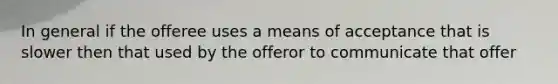 In general if the offeree uses a means of acceptance that is slower then that used by the offeror to communicate that offer