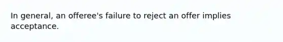 In general, an offeree's failure to reject an offer implies acceptance.