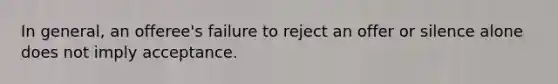 In general, an offeree's failure to reject an offer or silence alone does not imply acceptance.