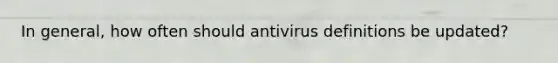 In general, how often should antivirus definitions be updated?