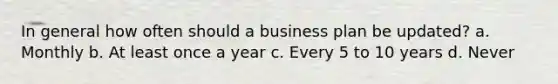 In general how often should a business plan be updated? a. Monthly b. At least once a year c. Every 5 to 10 years d. Never