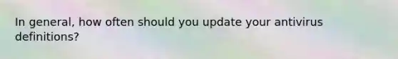 In general, how often should you update your antivirus definitions?