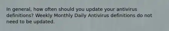 In general, how often should you update your antivirus definitions? Weekly Monthly Daily Antivirus definitions do not need to be updated.