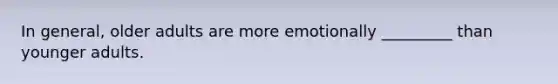 In general, older adults are more emotionally _________ than younger adults.