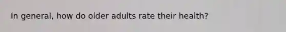 In general, how do older adults rate their health?