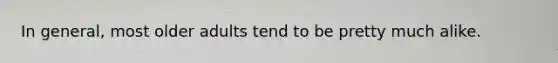 In general, most older adults tend to be pretty much alike.