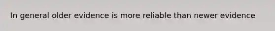 In general older evidence is more reliable than newer evidence