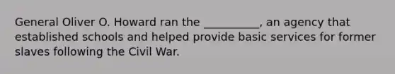 General Oliver O. Howard ran the __________, an agency that established schools and helped provide basic services for former slaves following the Civil War.