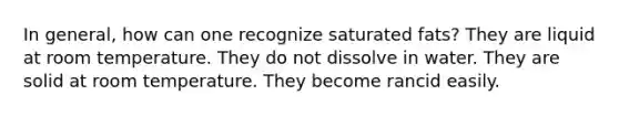 In general, how can one recognize saturated fats? They are liquid at room temperature. They do not dissolve in water. They are solid at room temperature. They become rancid easily.