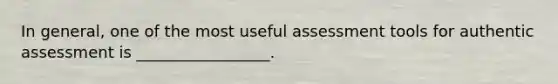 In general, one of the most useful assessment tools for authentic assessment is _________________.