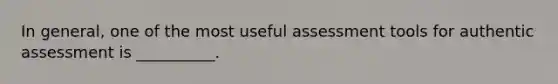 In general, one of the most useful assessment tools for authentic assessment is __________.