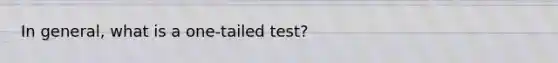 In general, what is a one-tailed test?