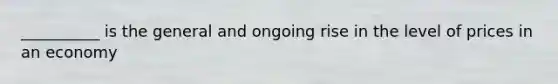 __________ is the general and ongoing rise in the level of prices in an economy