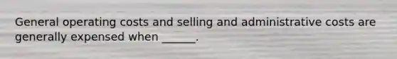 General operating costs and selling and administrative costs are generally expensed when ______.