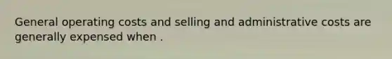 General operating costs and selling and administrative costs are generally expensed when .