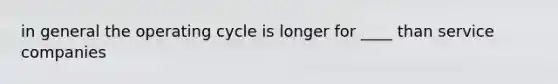 in general the operating cycle is longer for ____ than service companies