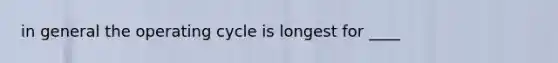 in general the operating cycle is longest for ____