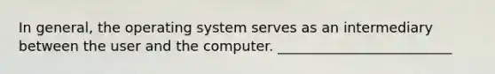 In general, the operating system serves as an intermediary between the user and the computer. _________________________