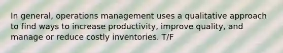 In general, operations management uses a qualitative approach to find ways to increase productivity, improve quality, and manage or reduce costly inventories. T/F