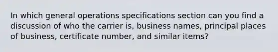 In which general operations specifications section can you find a discussion of who the carrier is, business names, principal places of business, certificate number, and similar items?