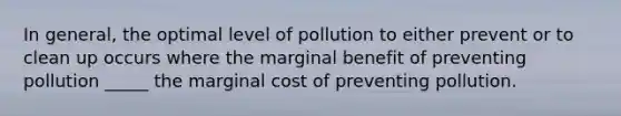 In general, the optimal level of pollution to either prevent or to clean up occurs where the marginal benefit of preventing pollution _____ the marginal cost of preventing pollution.