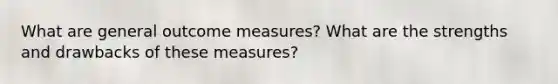 What are general outcome measures? What are the strengths and drawbacks of these measures?