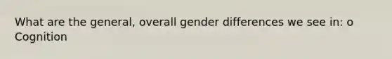 What are the general, overall gender differences we see in: o Cognition